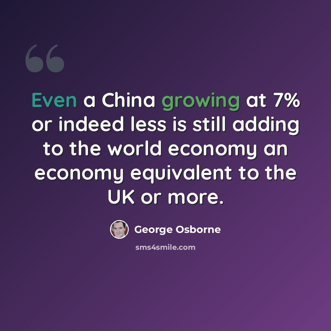 “Even a China growing at 7% or indeed less is still adding to the world economy an economy equivalent to the UK or more.” quote by George Osborne