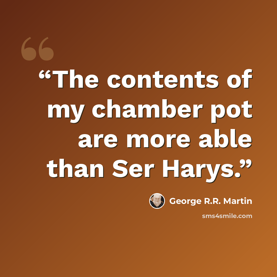 “The contents of my chamber pot are more able than Ser Harys.” quote by George R.R. Martin