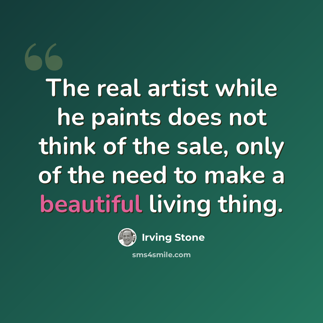 “The real artist while he paints does not think of the sale, only of the need to make a beautiful living thing.” quote by Irving Stone