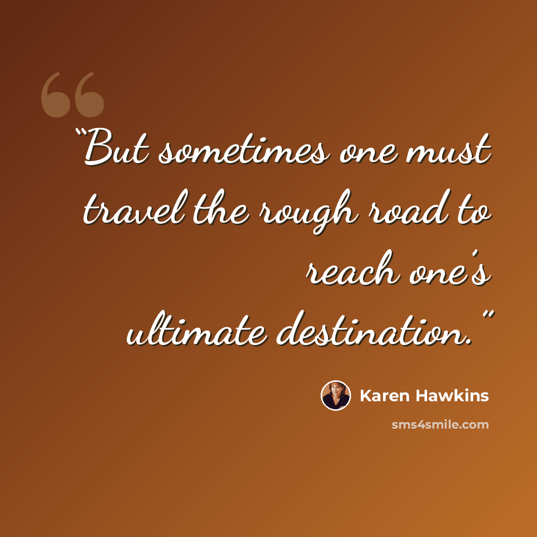 “But sometimes one must travel the rough road to reach one’s ultimate destination.” quote by Karen Hawkins