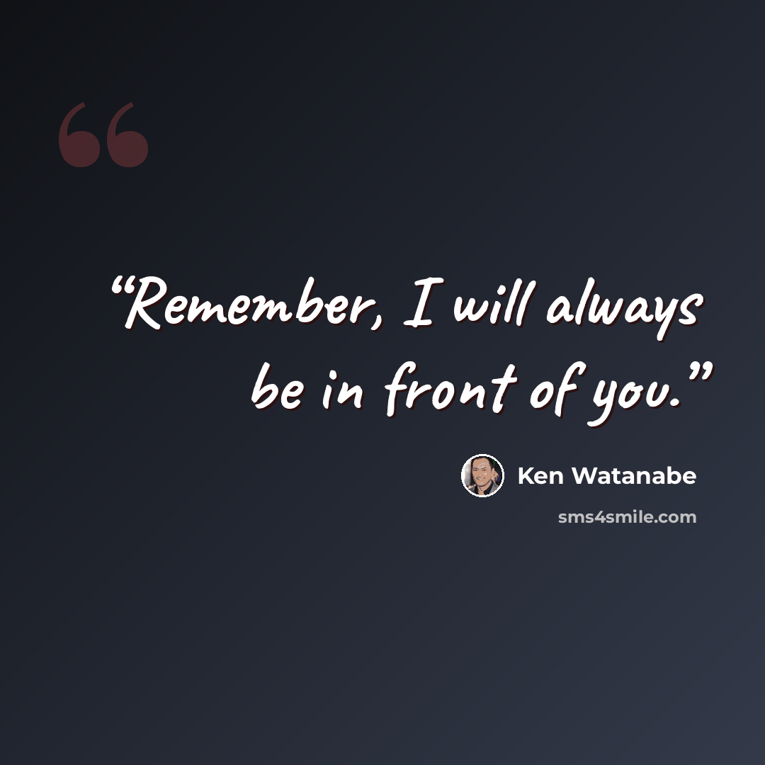“Remember, I will always be in front of you.” quote by Ken Watanabe