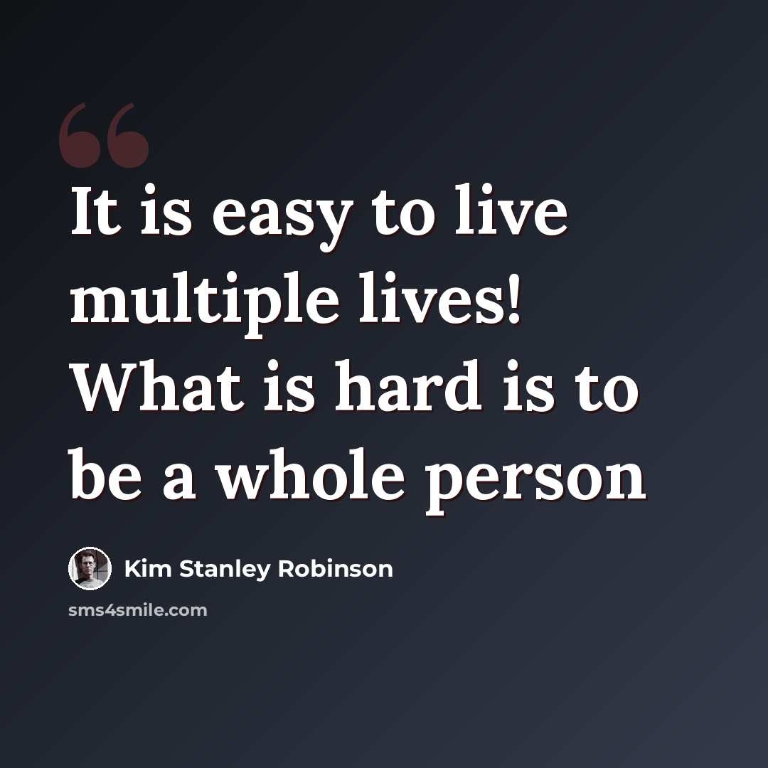 “It is easy to live multiple lives! What is hard is to be a whole person” quote by Kim Stanley Robinson