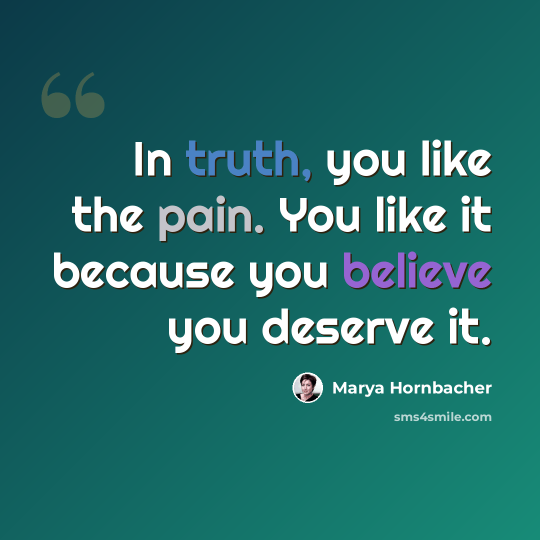 “In truth, you like the pain. You like it because you believe you deserve it.” quote by Marya Hornbacher