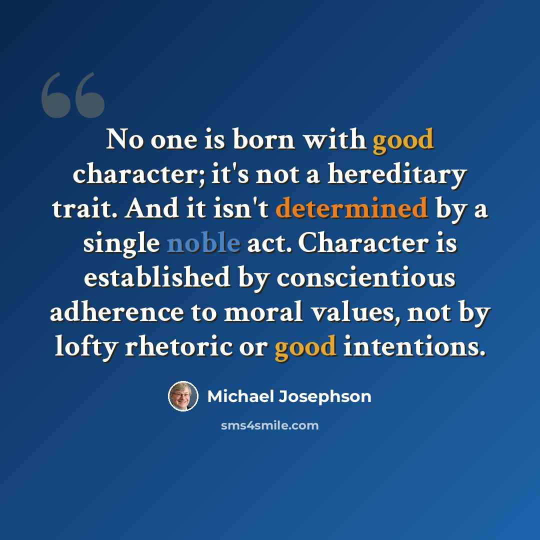 “No one is born with good character; it's not a hereditary trait. And it isn't determined by a single noble act. Character is established by conscientious adherence to moral values, not by lofty rhetoric or good intentions.” quote by Michael Josephson
