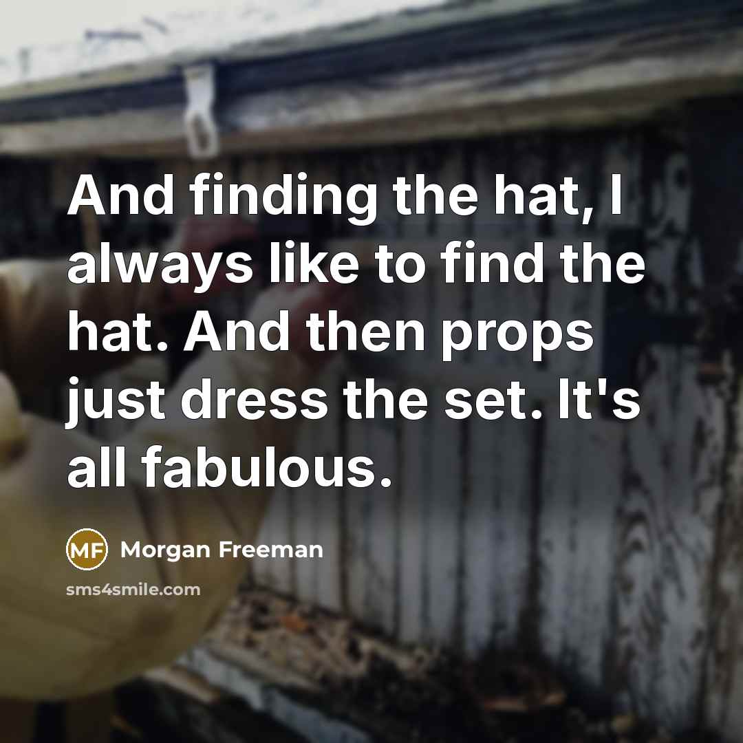 “And finding the hat, I always like to find the hat. And then props just dress the set. It's all fabulous.” quote by Morgan Freeman