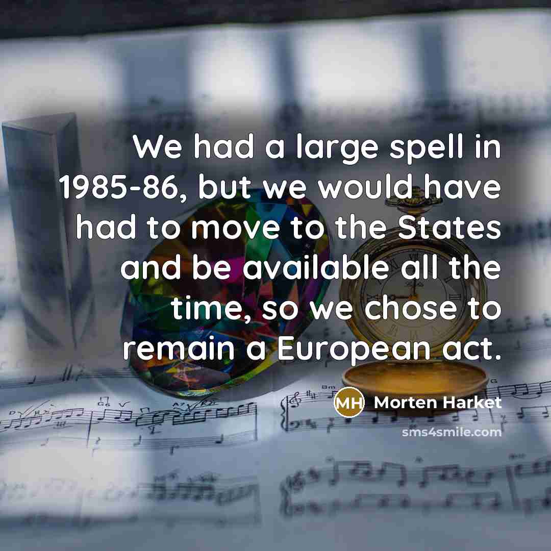 “We had a large spell in 1985-86, but we would have had to move to the States and be available all the time, so we chose to remain a European act.” quote by Morten Harket