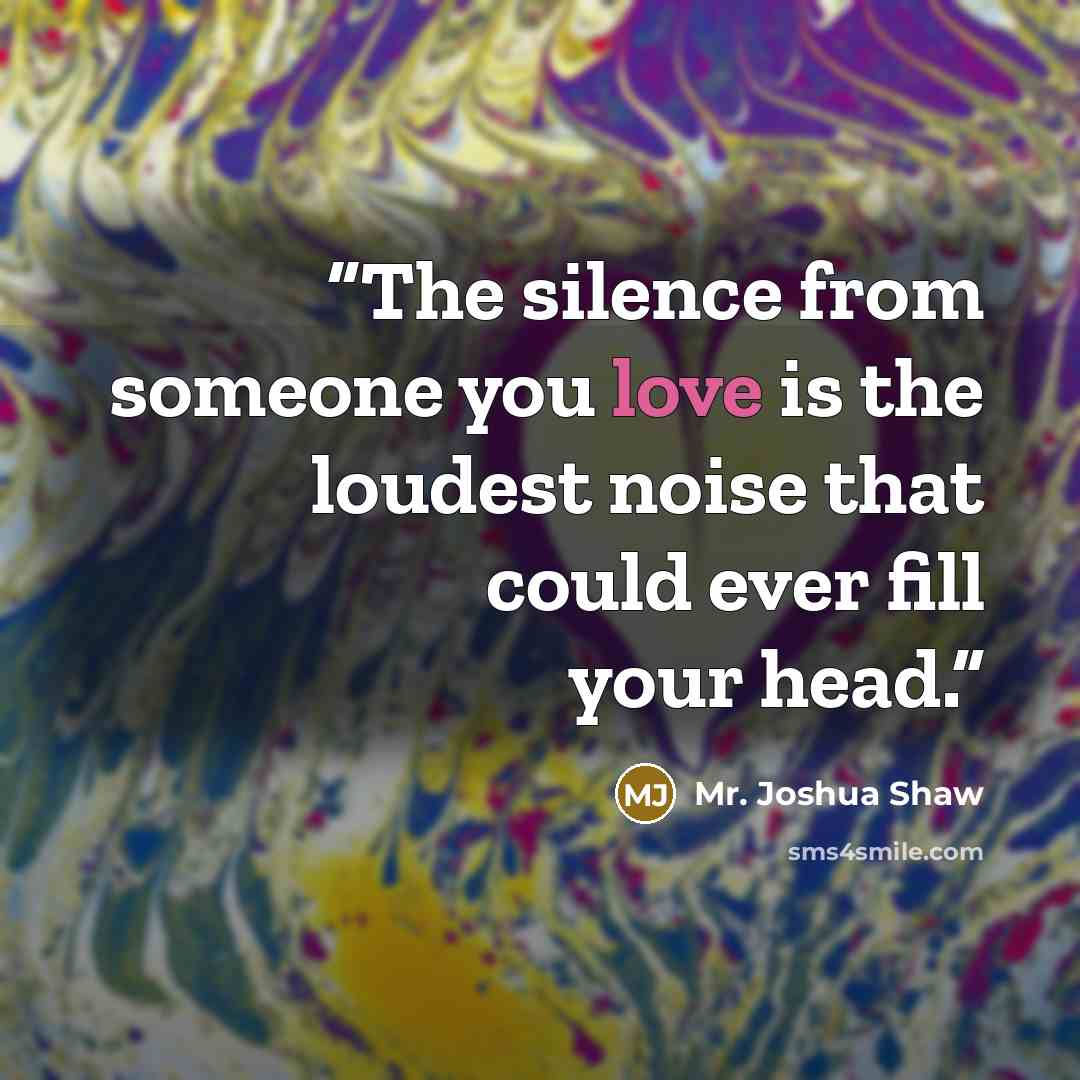 “The silence from someone you love is the loudest noise that could ever fill your head.” quote by Mr. Joshua Shaw
