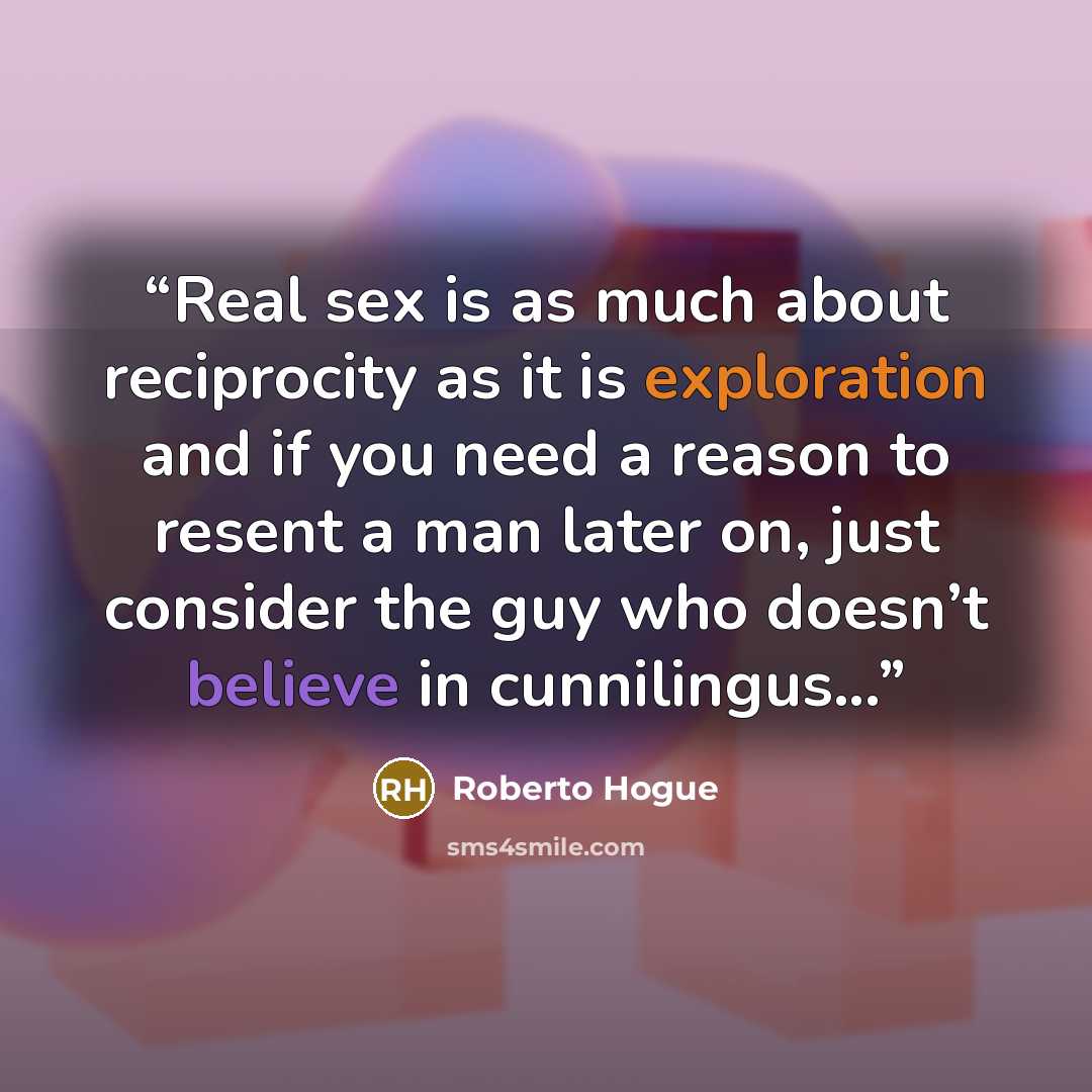 “Real sex is as much about reciprocity as it is exploration and if you need a reason to resent a man later on, just consider the guy who doesn’t believe in cunnilingus...” quote by Roberto Hogue