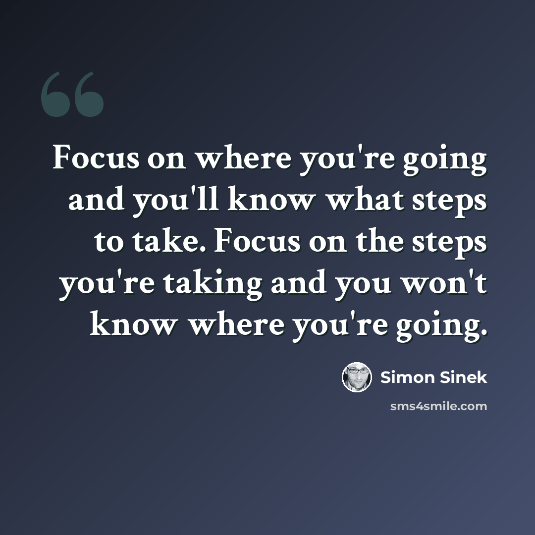 “Focus on where you're going and you'll know what steps to take. Focus on the steps you're taking and you won't know where you're going.” quote by Simon Sinek