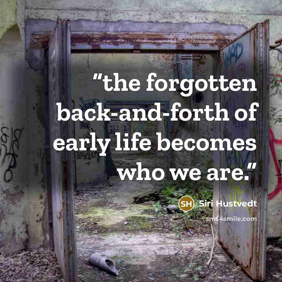 “the forgotten back-and-forth of early life becomes who we are.” quote by Siri Hustvedt
