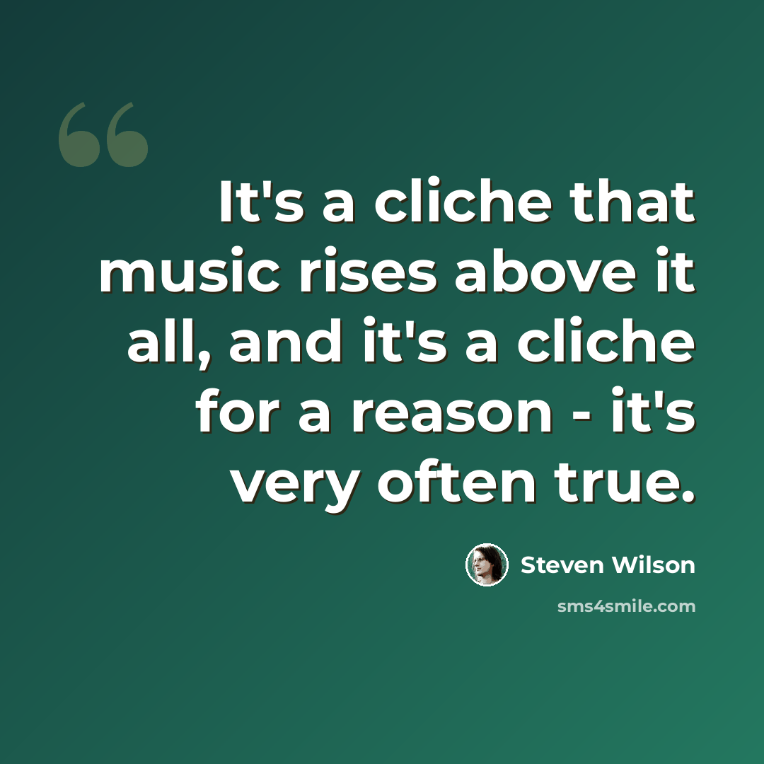 “It's a cliche that music rises above it all, and it's a cliche for a reason - it's very often true.” quote by Steven Wilson