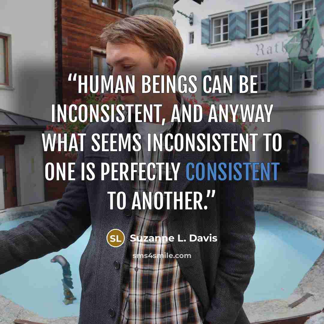 “Human beings can be inconsistent, and anyway what seems inconsistent to one is perfectly consistent to another.” quote by Suzanne L. Davis