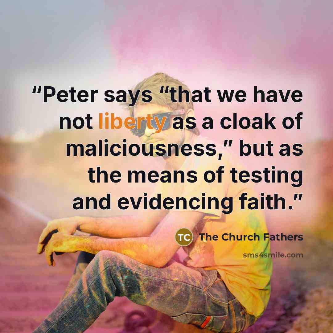 “Peter says “that we have not liberty as a cloak of maliciousness,” but as the means of testing and evidencing faith.” quote by The Church Fathers