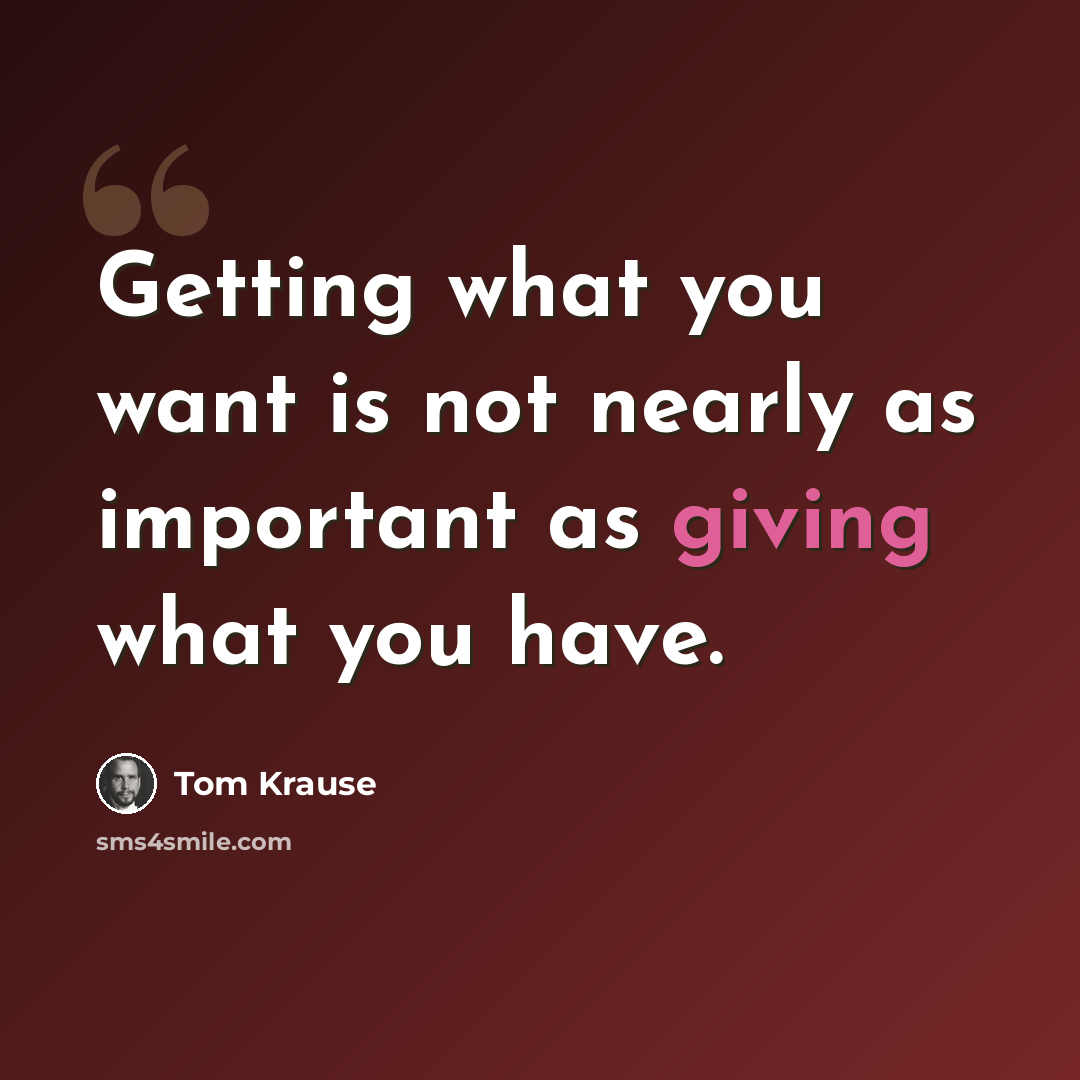 “Getting what you want is not nearly as important as giving what you have.” quote by Tom Krause
