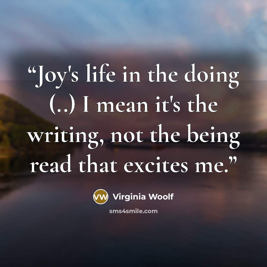 “Joy's life in the doing (..) I mean it's the writing, not the being read that excites me.” quote by Virginia Woolf