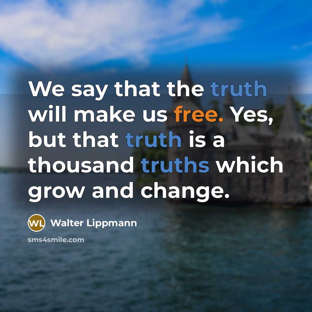 “We say that the truth will make us free. Yes, but that truth is a thousand truths which grow and change.” quote by Walter Lippmann