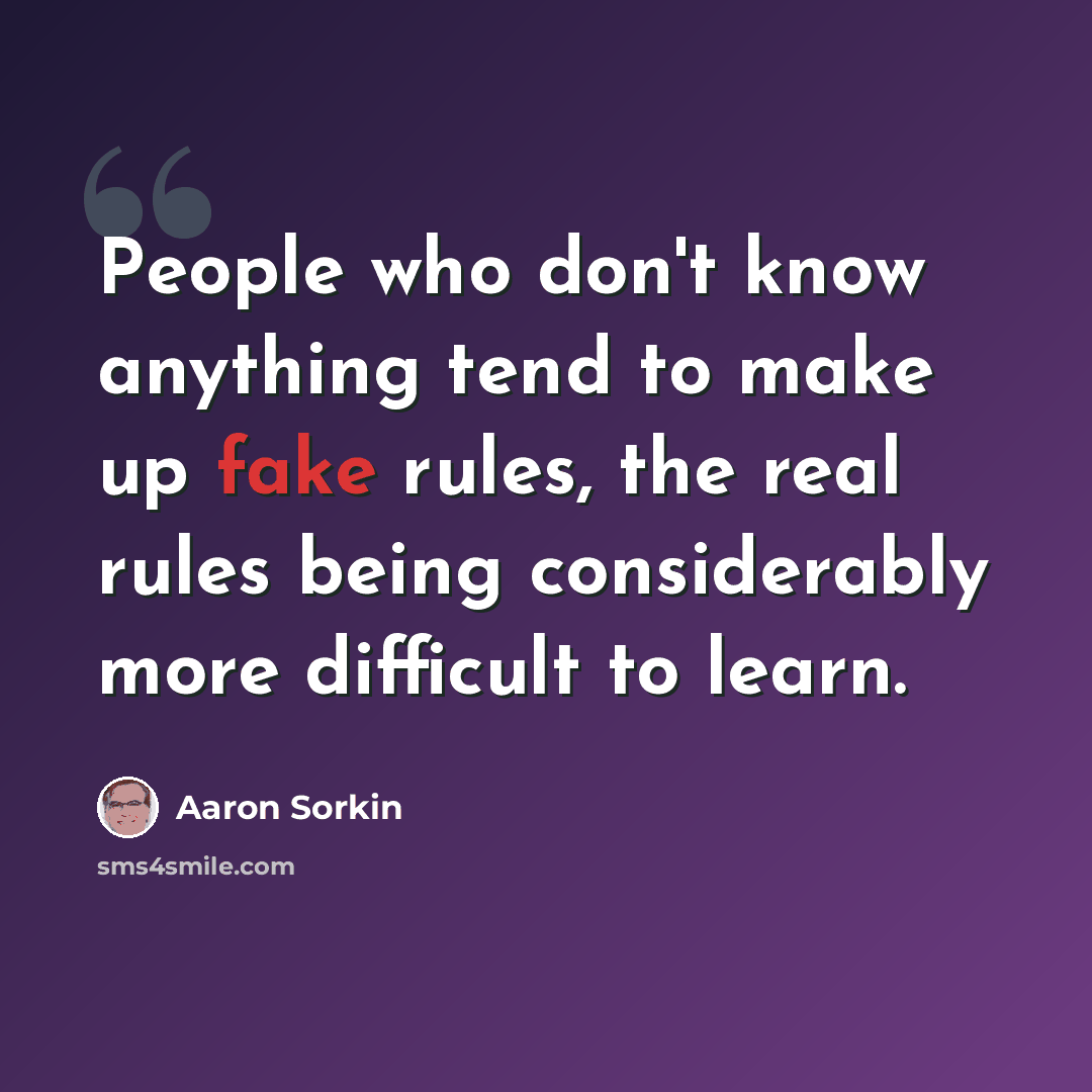 “People who don't know anything tend to make up fake rules, the real rules being considerably more difficult to learn.” quote by Aaron Sorkin