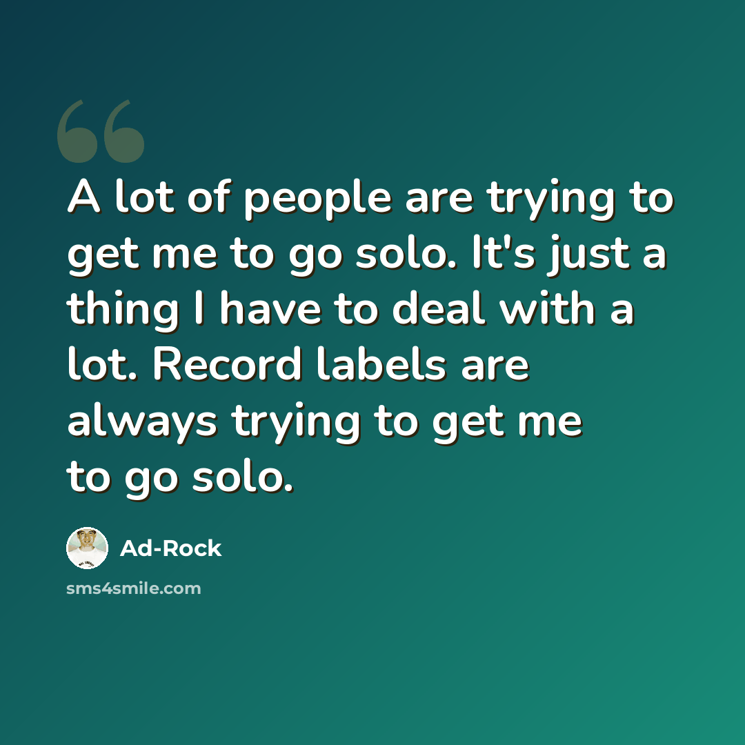“A lot of people are trying to get me to go solo. It's just a thing I have to deal with a lot. Record labels are always trying to get me to go solo.” quote by Ad-Rock