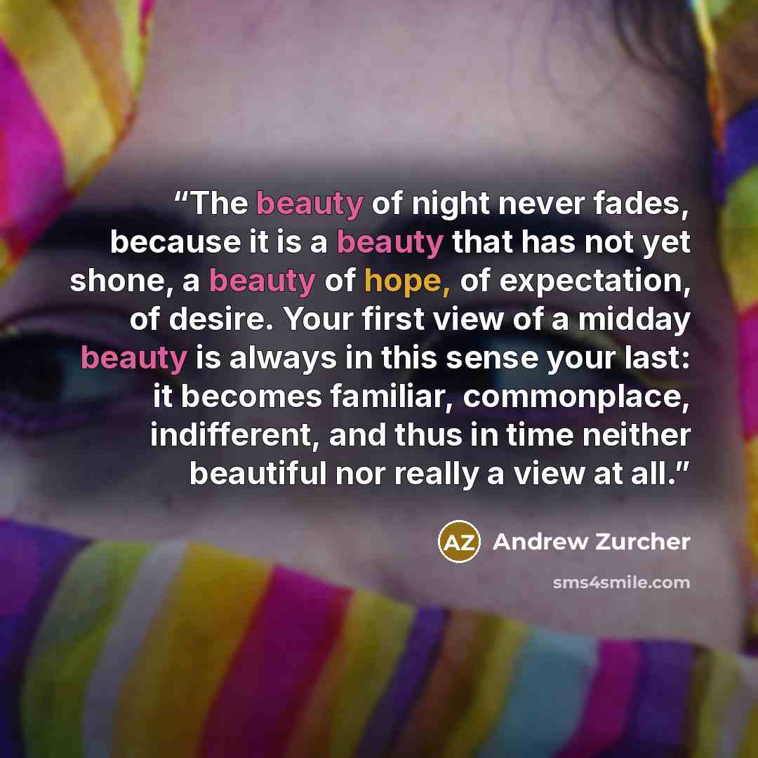“The beauty of night never fades, because it is a beauty that has not yet shone, a beauty of hope, of expectation, of desire. Your first view of a midday beauty is always in this sense your last: it becomes familiar, commonplace, indifferent, and thus in time neither beautiful nor really a view at…” quote by Andrew Zurcher