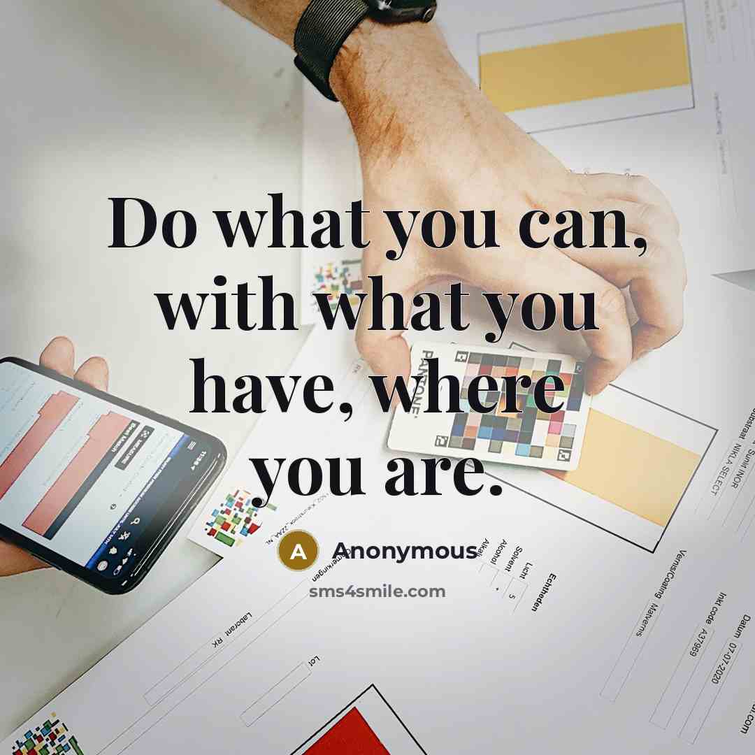 “Do what you can, with what you have, where you are.” quote by Anonymous