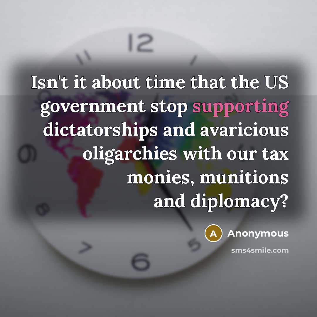 “Isn't it about time that the US government stop supporting dictatorships and avaricious oligarchies with our tax monies, munitions and diplomacy?” quote by Anonymous