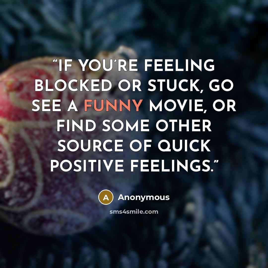 “IF YOU’RE FEELING BLOCKED OR STUCK, GO SEE A FUNNY MOVIE, OR FIND SOME OTHER SOURCE OF QUICK POSITIVE FEELINGS.” quote by Anonymous