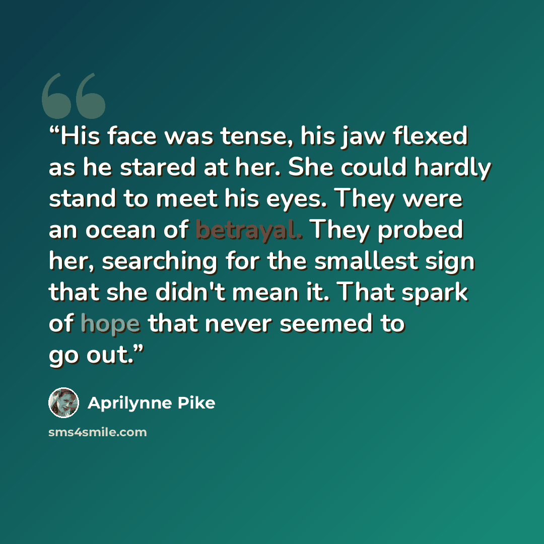 “His face was tense, his jaw flexed as he stared at her. She could hardly stand to meet his eyes. They were an ocean of betrayal. They probed her, searching for the smallest sign that she didn't mean it. That spark of hope that never seemed to go out.” quote by Aprilynne Pike