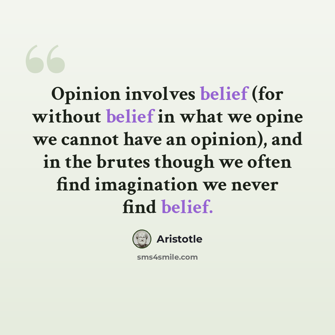 “Opinion involves belief (for without belief in what we opine we cannot have an opinion), and in the brutes though we often find imagination we never find belief.” quote by Aristotle