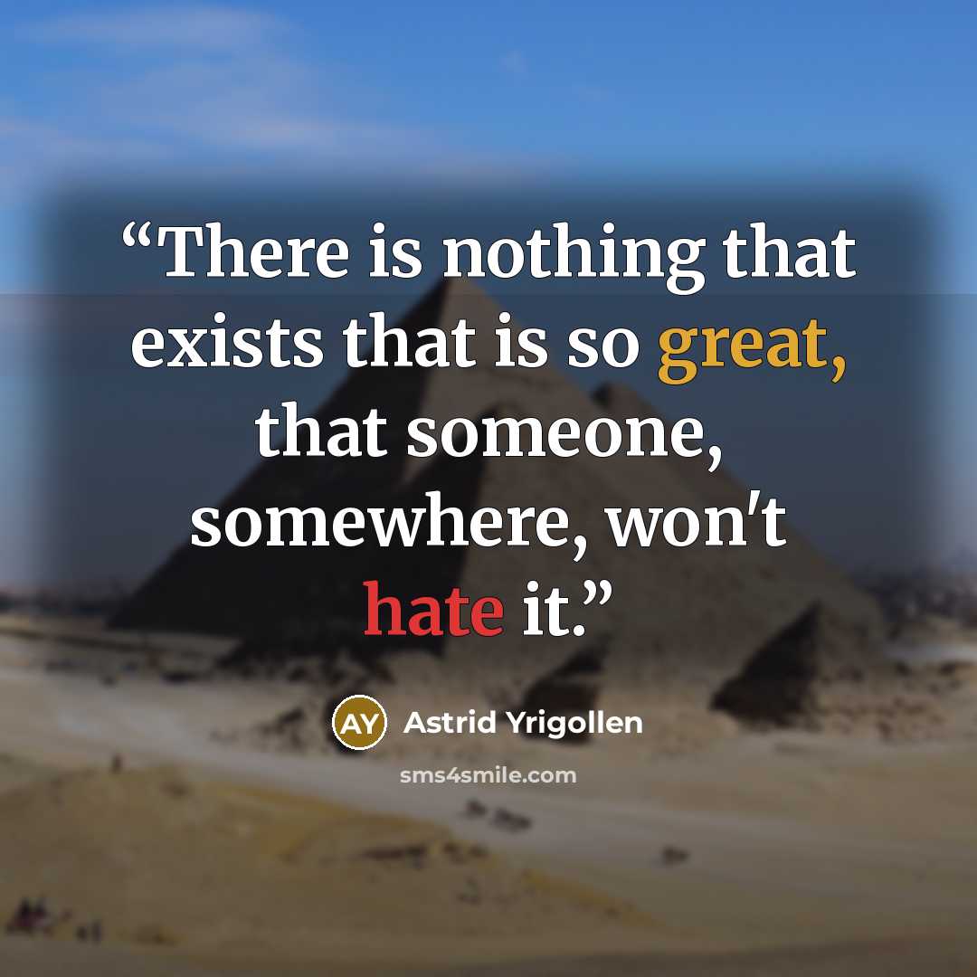 “There is nothing that exists that is so great, that someone, somewhere, won't hate it.” quote by Astrid Yrigollen
