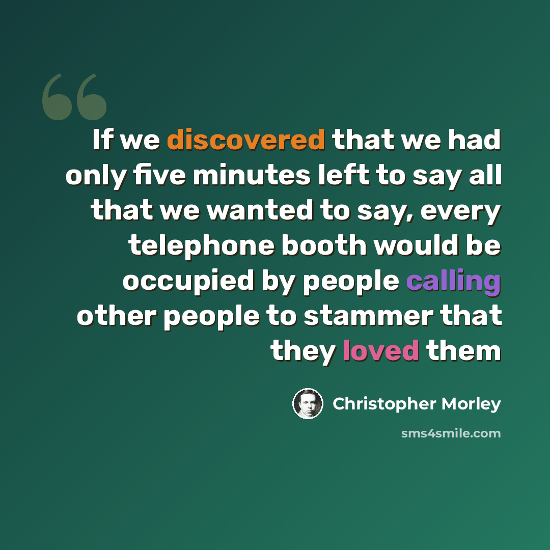 “If we discovered that we had only five minutes left to say all that we wanted to say, every telephone booth would be occupied by people calling other people to stammer that they loved them” quote by Christopher Morley