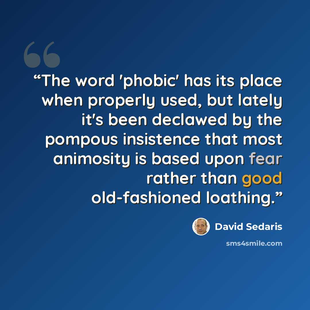 “The word 'phobic' has its place when properly used, but lately it's been declawed by the pompous insistence that most animosity is based upon fear rather than good old-fashioned loathing.” quote by David Sedaris