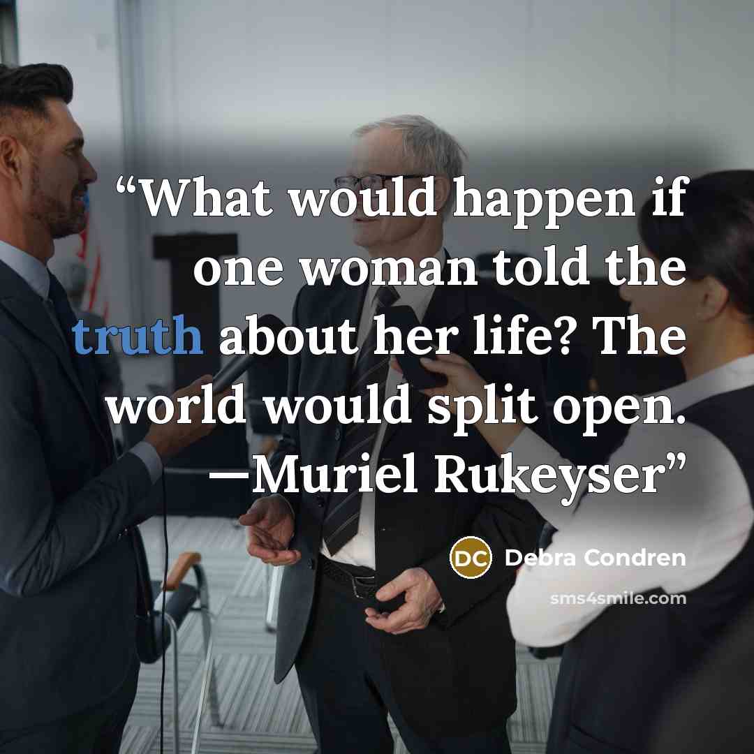 “What would happen if one woman told the truth about her life? The world would split open. —Muriel Rukeyser” quote by Debra Condren