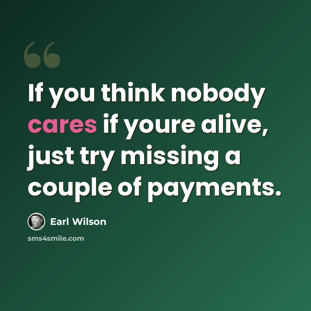 “If you think nobody cares if youre alive, just try missing a couple of payments.” quote by Earl Wilson