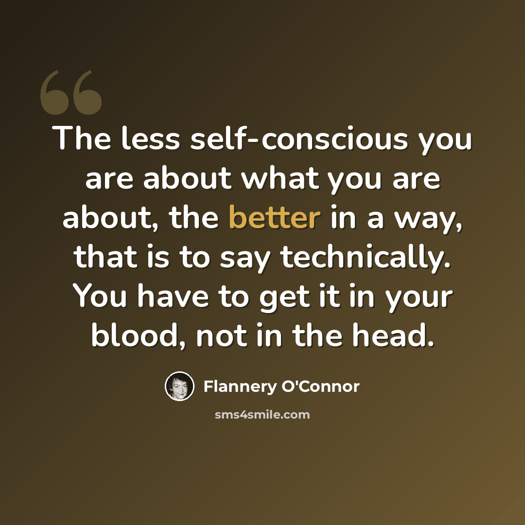 “The less self-conscious you are about what you are about, the better in a way, that is to say technically. You have to get it in your blood, not in the head.” quote by Flannery O'Connor