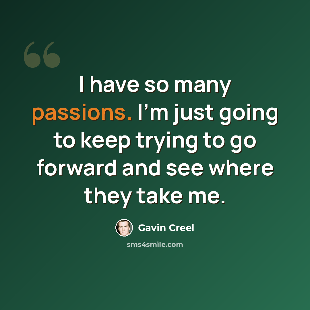“I have so many passions. I'm just going to keep trying to go forward and see where they take me.” quote by Gavin Creel