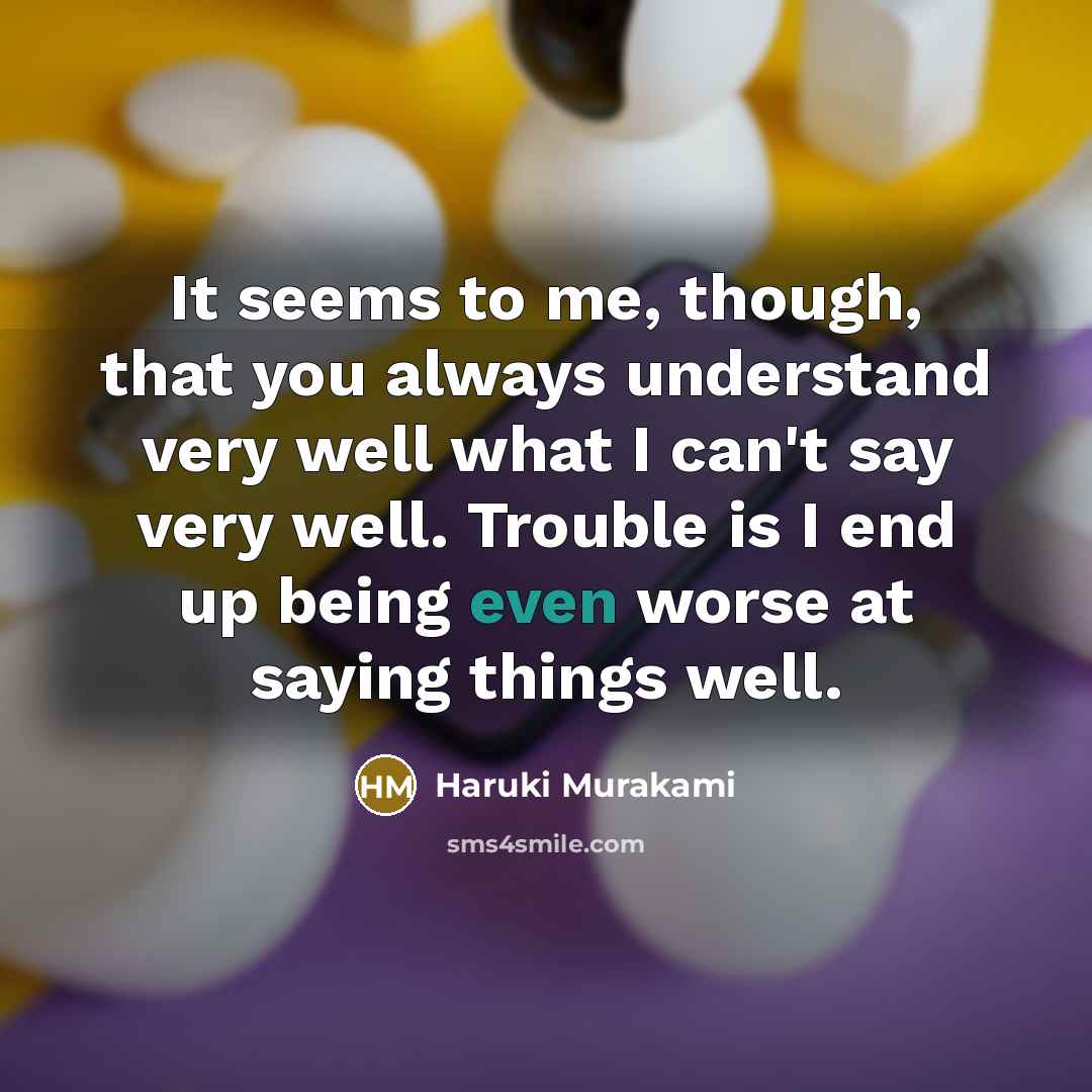 “It seems to me, though, that you always understand very well what I can't say very well. Trouble is I end up being even worse at saying things well.” quote by Haruki Murakami