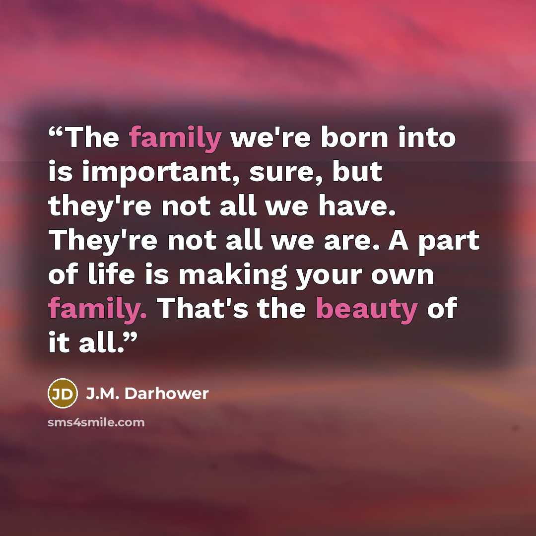 “The family we're born into is important, sure, but they're not all we have. They're not all we are. A part of life is making your own family. That's the beauty of it all.” quote by J.M. Darhower