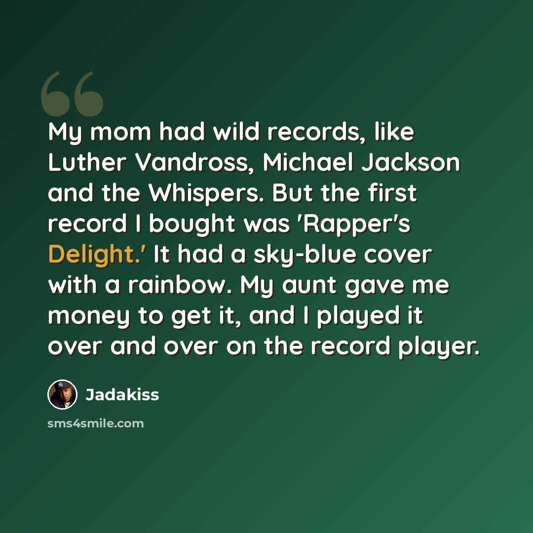 “My mom had wild records, like Luther Vandross, Michael Jackson and the Whispers. But the first record I bought was 'Rapper's Delight.' It had a sky-blue cover with a rainbow. My aunt gave me money to get it, and I played it over and over on the record player.” quote by Jadakiss