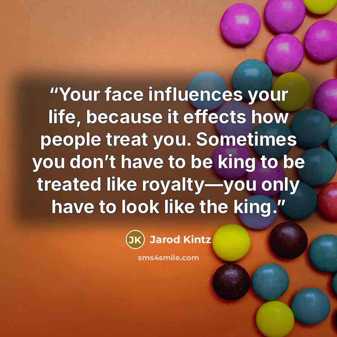 “Your face influences your life, because it effects how people treat you. Sometimes you don’t have to be king to be treated like royalty—you only have to look like the king.” quote by Jarod Kintz