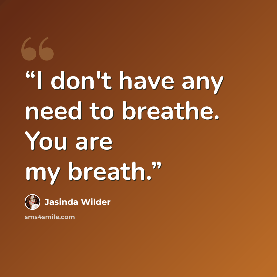 “I don't have any need to breathe. You are my breath.” quote by Jasinda Wilder