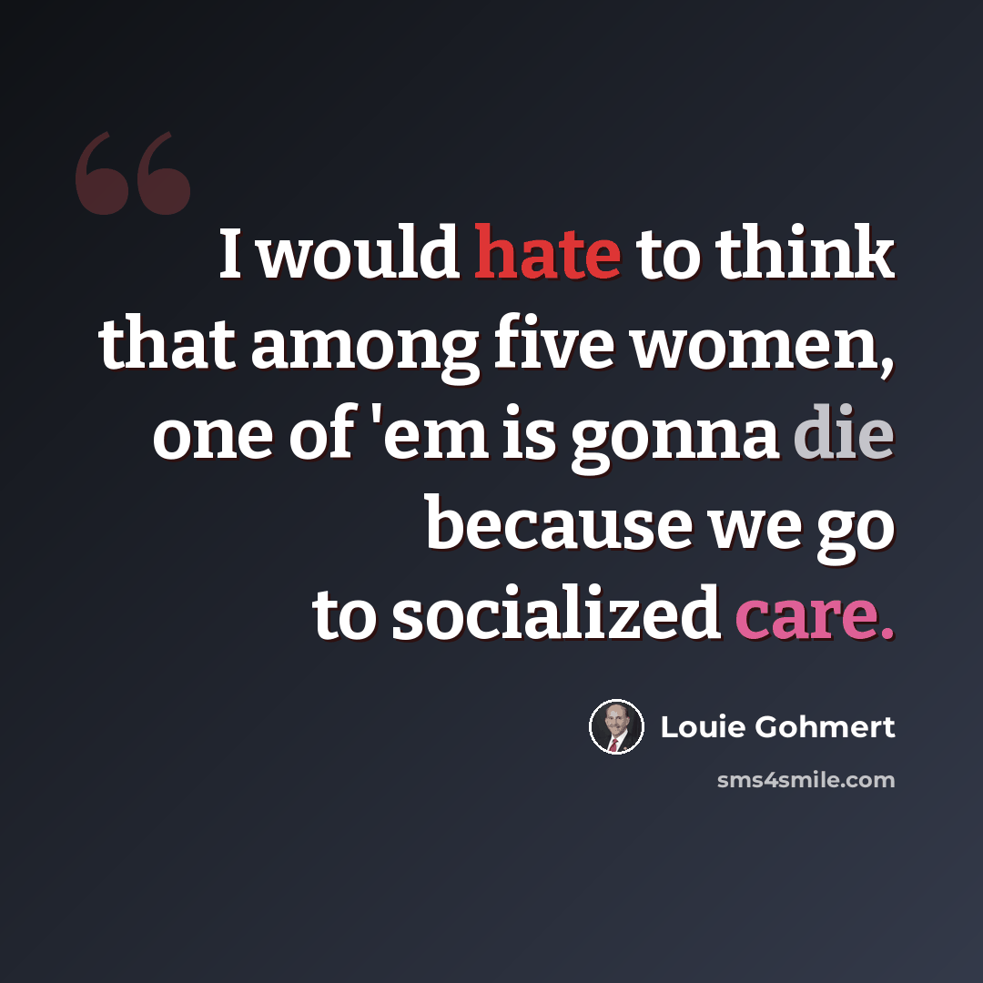 “I would hate to think that among five women, one of 'em is gonna die because we go to socialized care.” quote by Louie Gohmert