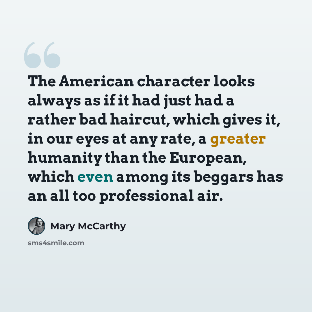“The American character looks always as if it had just had a rather bad haircut, which gives it, in our eyes at any rate, a greater humanity than the European, which even among its beggars has an all too professional air.” quote by Mary McCarthy