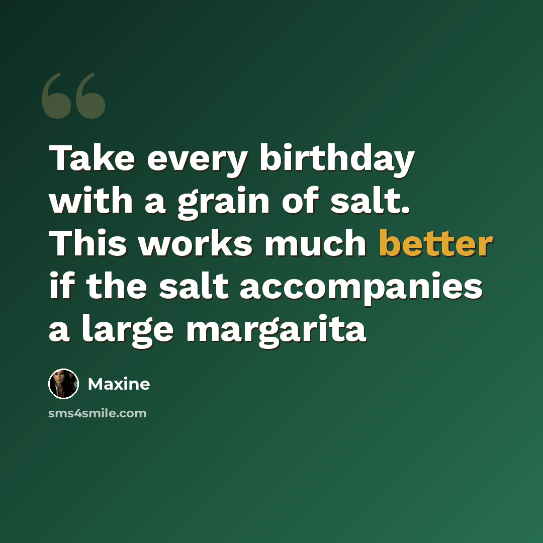 “Take every birthday with a grain of salt. This works much better if the salt accompanies a large margarita” quote by Maxine