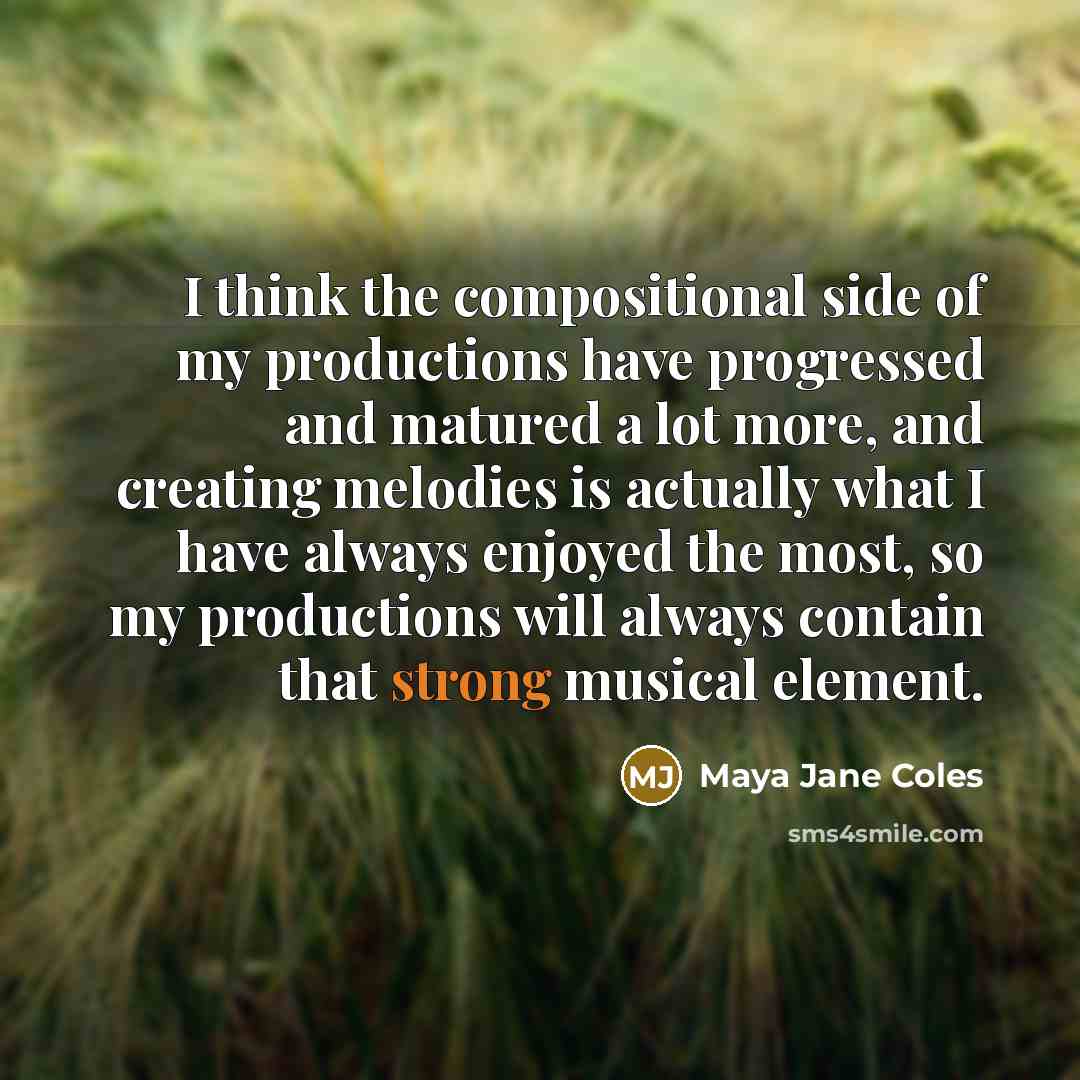 “I think the compositional side of my productions have progressed and matured a lot more, and creating melodies is actually what I have always enjoyed the most, so my productions will always contain that strong musical element.” quote by Maya Jane Coles