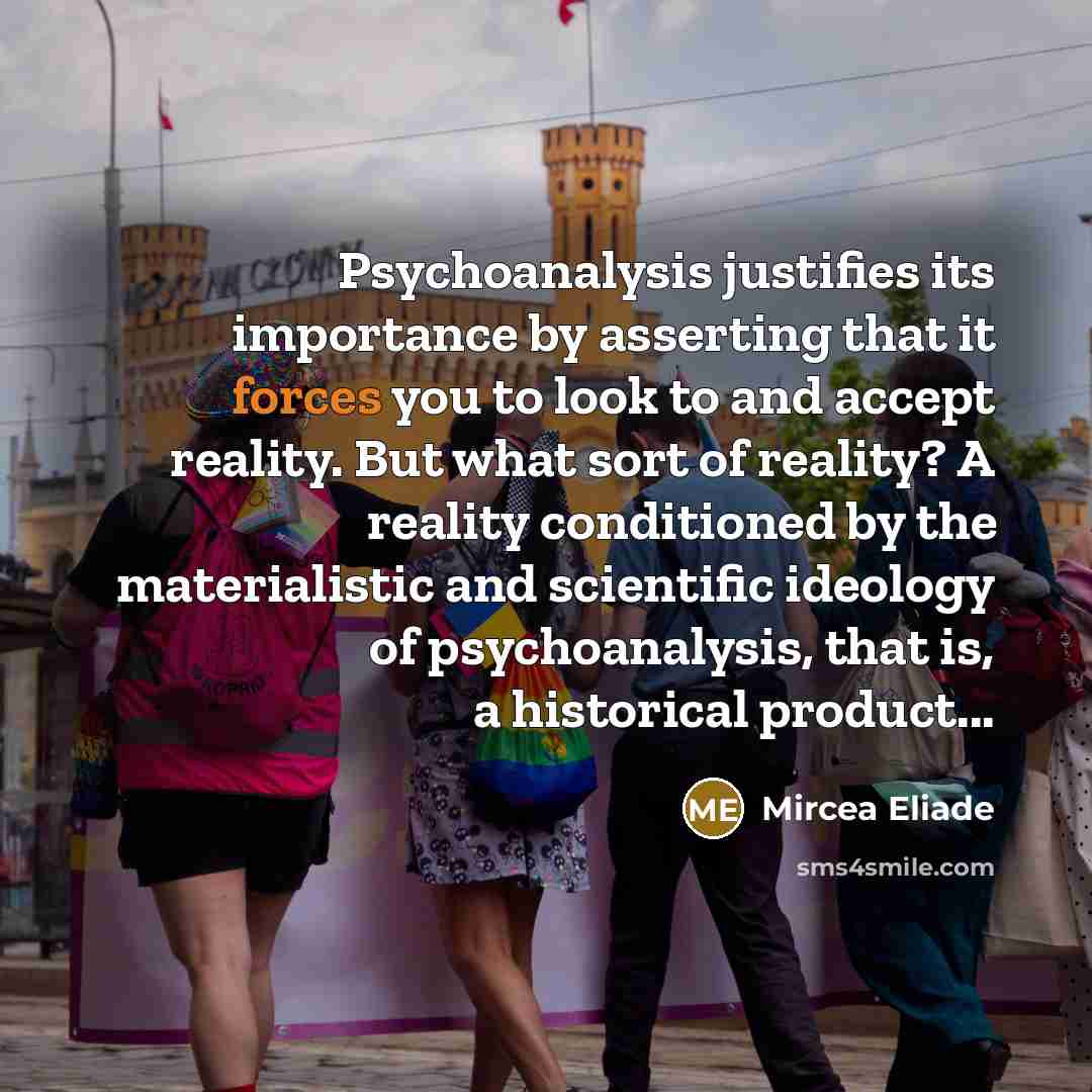 “Psychoanalysis justifies its importance by asserting that it forces you to look to and accept reality. But what sort of reality? A reality conditioned by the materialistic and scientific ideology of psychoanalysis, that is, a historical product...” quote by Mircea Eliade