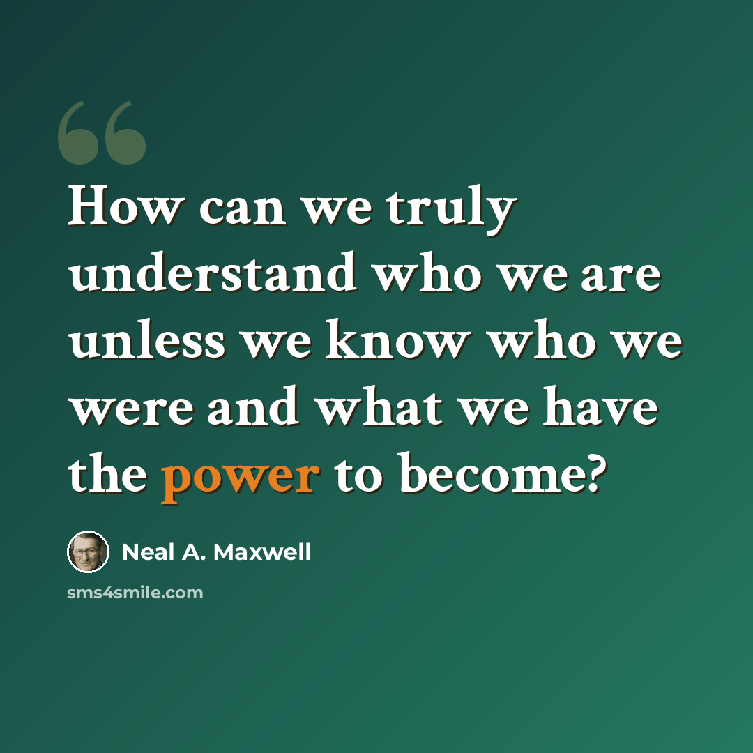 “How can we truly understand who we are unless we know who we were and what we have the power to become?” quote by Neal A. Maxwell