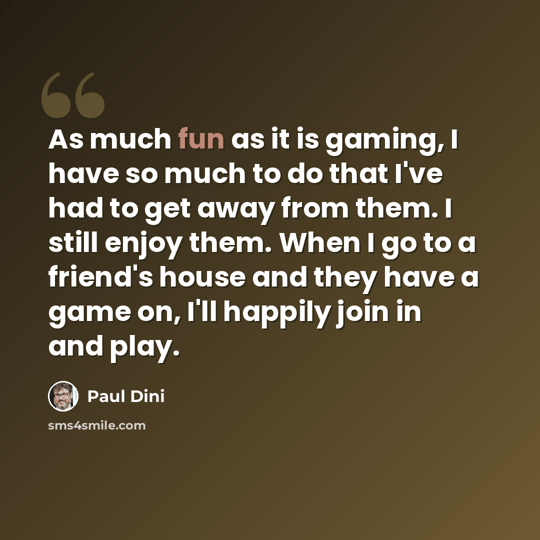 “As much fun as it is gaming, I have so much to do that I've had to get away from them. I still enjoy them. When I go to a friend's house and they have a game on, I'll happily join in and play.” quote by Paul Dini