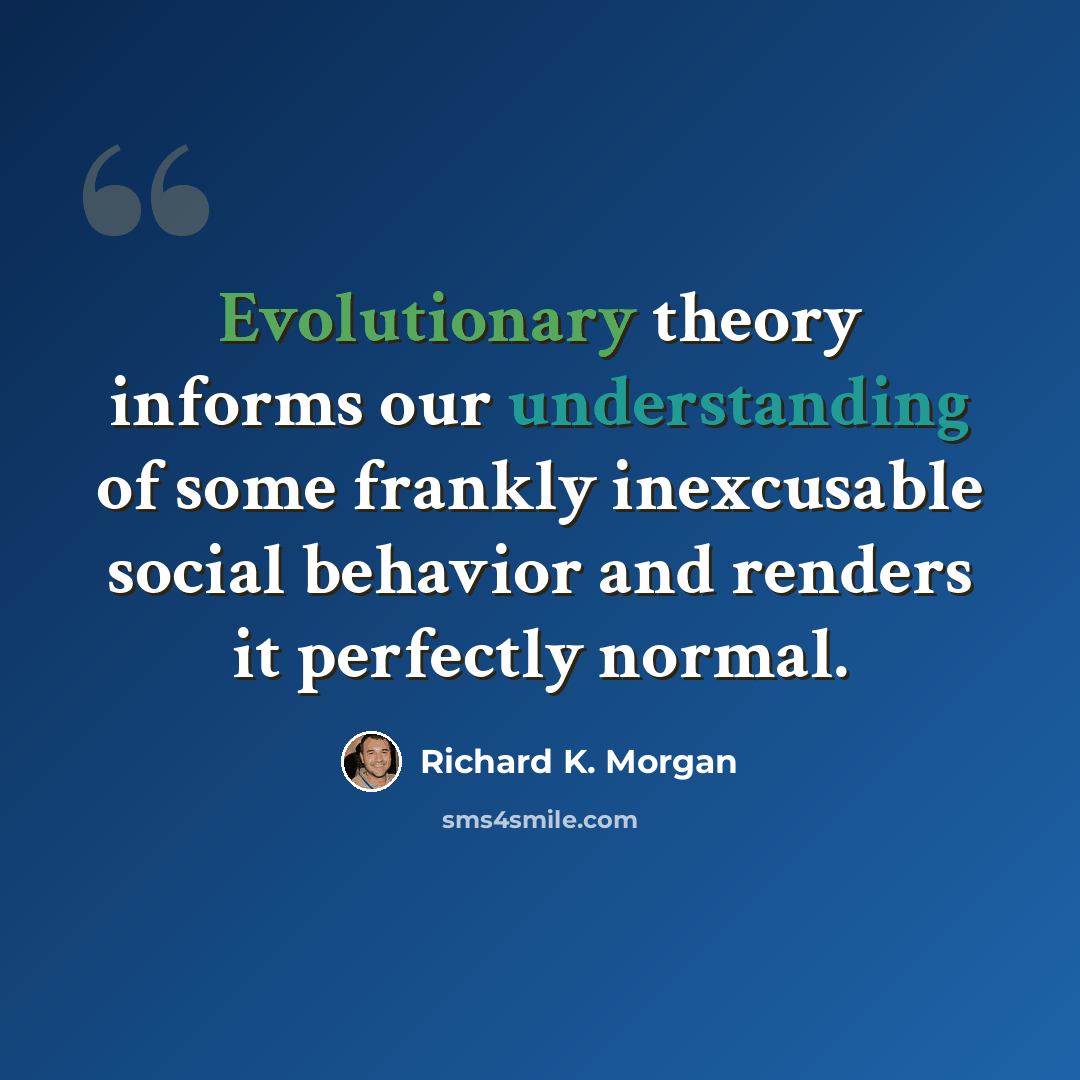 “Evolutionary theory informs our understanding of some frankly inexcusable social behavior and renders it perfectly normal.” quote by Richard K. Morgan