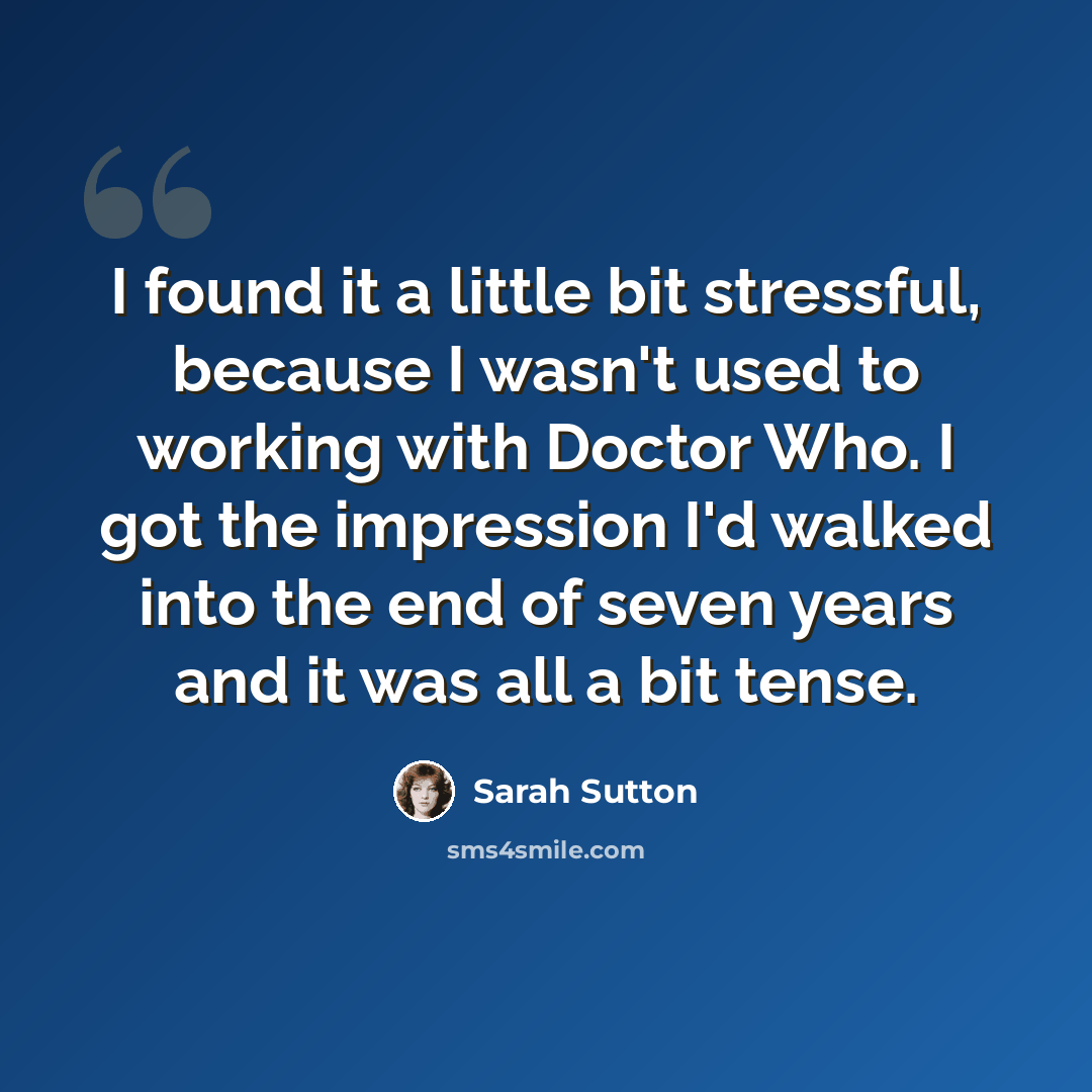 “I found it a little bit stressful, because I wasn't used to working with Doctor Who. I got the impression I'd walked into the end of seven years and it was all a bit tense.” quote by Sarah Sutton