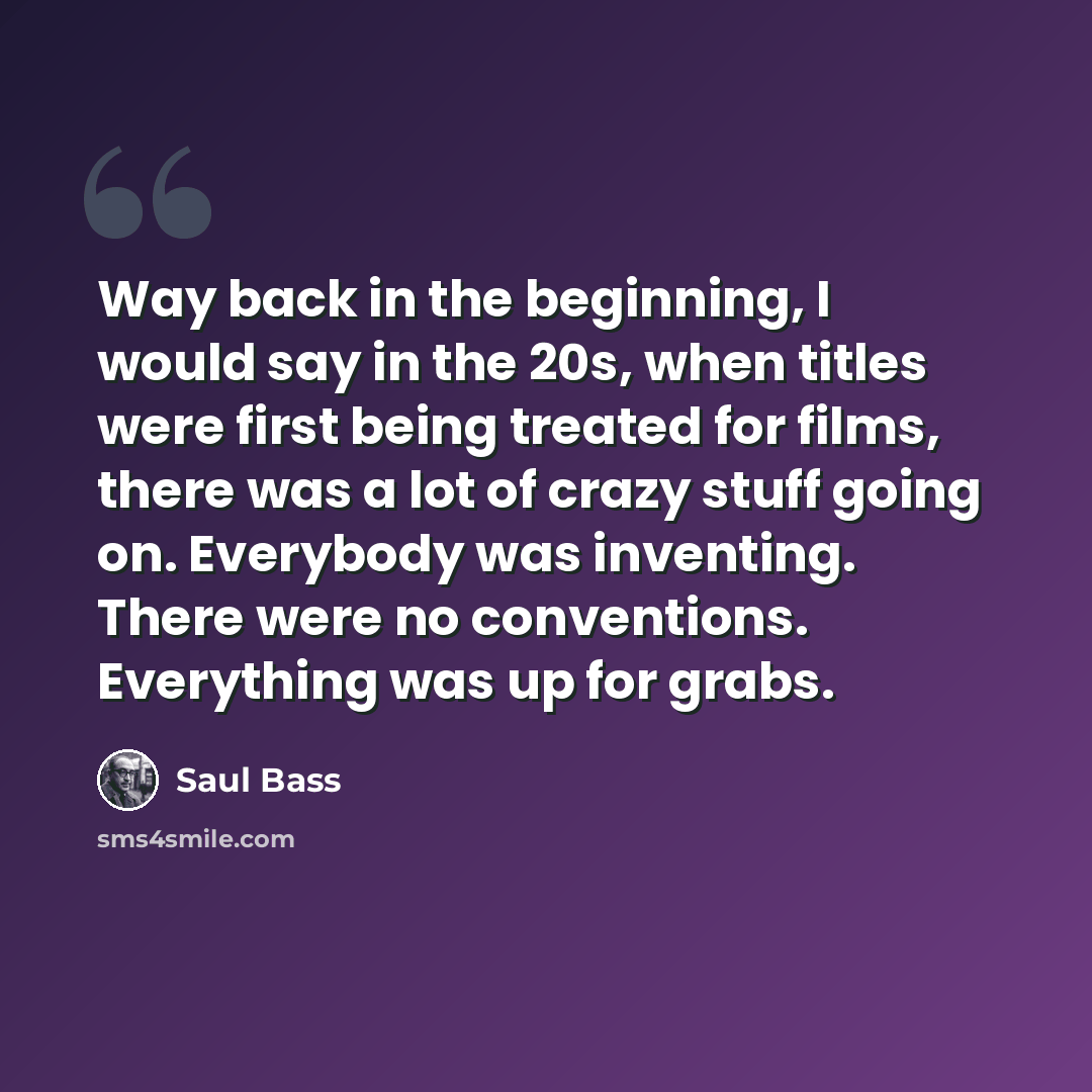 “Way back in the beginning, I would say in the 20s, when titles were first being treated for films, there was a lot of crazy stuff going on. Everybody was inventing. There were no conventions. Everything was up for grabs.” quote by Saul Bass